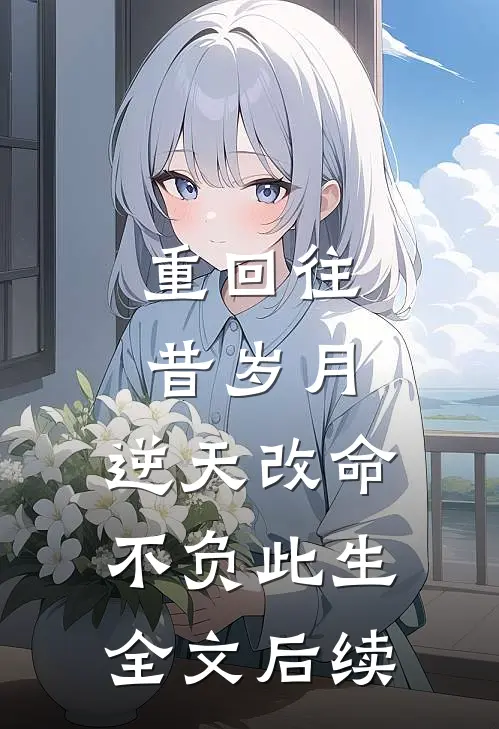 重回往昔岁月,逆天改命不负此生全文后续阅读