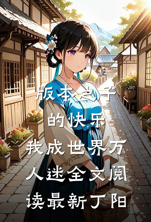 版本之子的快乐：我成世界万人迷全文阅读最新丁阳