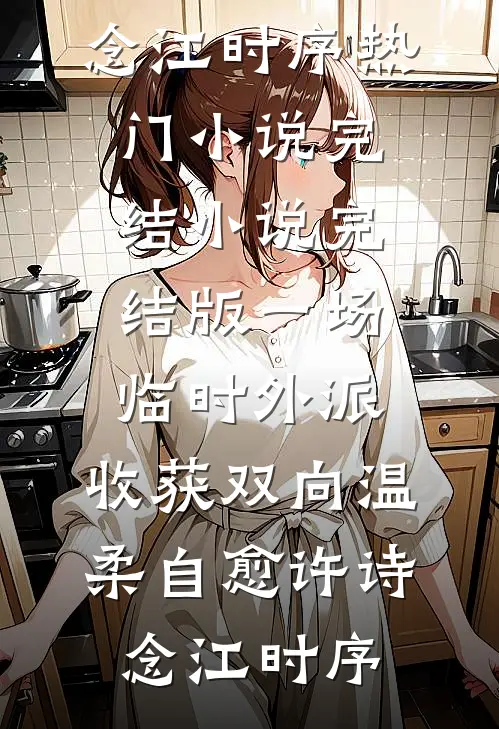 一场临时外派，收获双向温柔自愈许诗念江时序热门小说完结_小说完结版一场临时外派，收获双向温柔自愈许诗念江时序