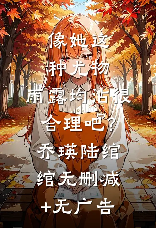 像她这种尤物，雨露均沾很合理吧？乔瑛陆绾绾无删减+无广告
