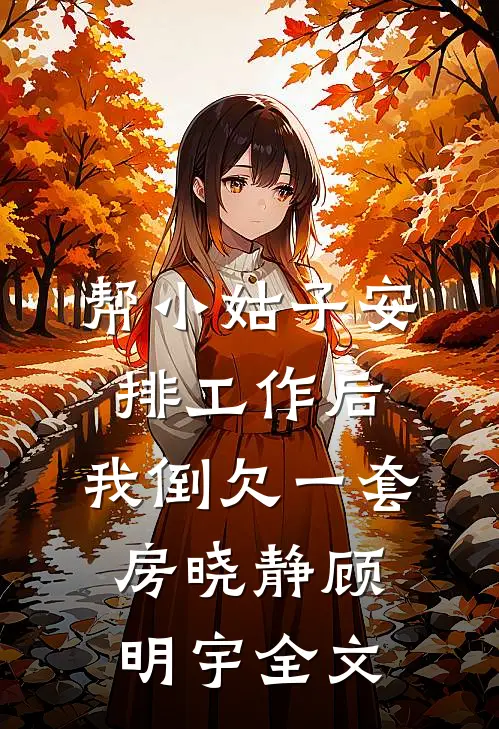 帮小姑子安排工作后，我倒欠一套房晓静顾明宇全文