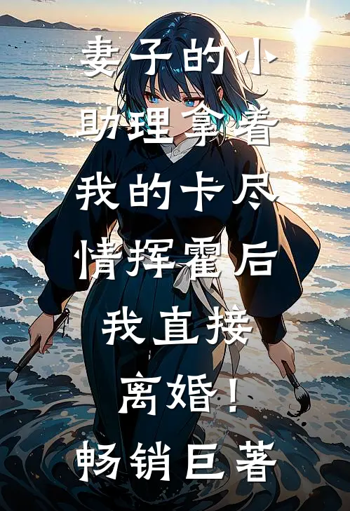 妻子的小助理拿着我的卡尽情挥霍后，我直接离婚！畅销巨著
