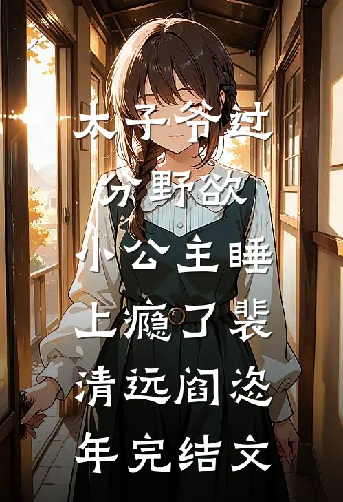太子爷过分野欲，小公主睡上瘾了裴清远阎恣年完结文