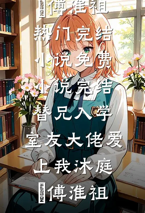 替兄入学，室友大佬爱上我沐庭祎傅淮祖热门完结小说_免费小说完结替兄入学，室友大佬爱上我(沐庭祎傅淮祖)