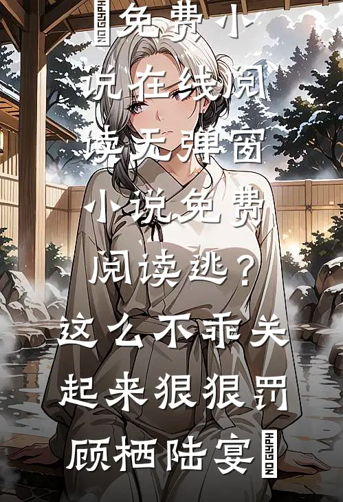 逃？这么不乖关起来狠狠罚顾栖陆宴俢免费小说在线阅读_无弹窗小说免费阅读逃？这么不乖关起来狠狠罚顾栖陆宴俢