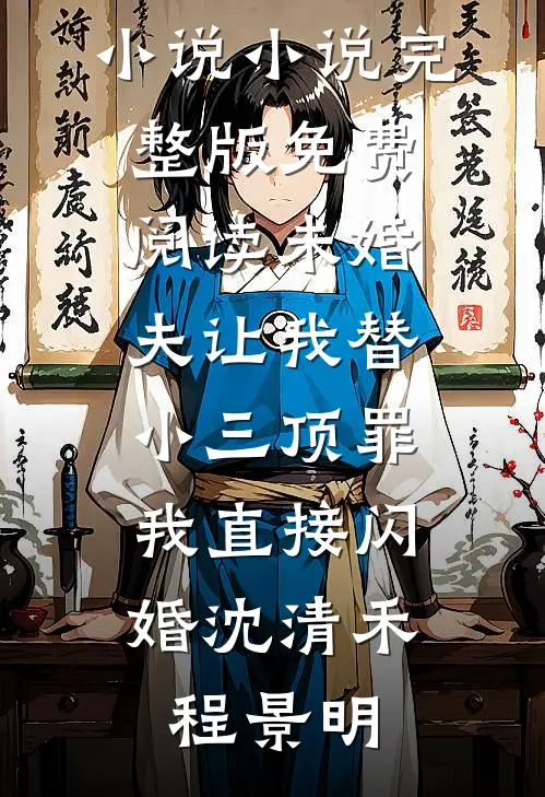 未婚夫让我替小三顶罪，我直接闪婚(沈清禾程景明)热门好看小说_小说完整版免费阅读未婚夫让我替小三顶罪，我直接闪婚(沈清禾程景明)