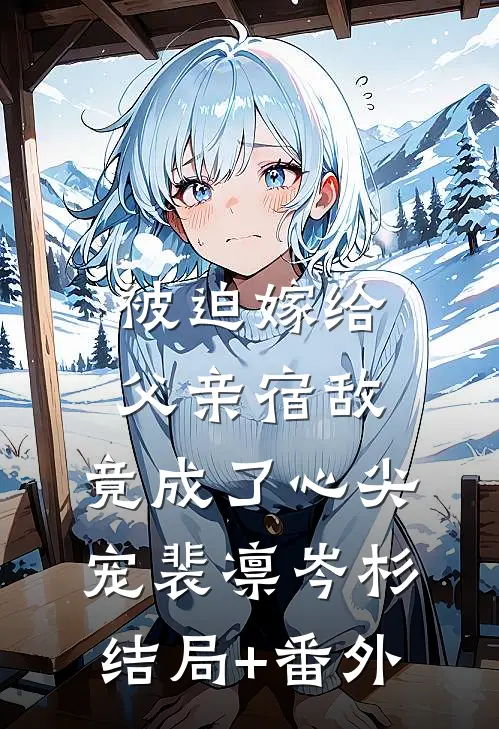 被迫嫁给父亲宿敌，竟成了心尖宠裴凛岑杉结局+番外