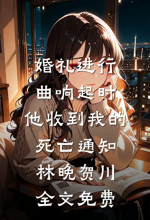 婚礼进行曲响起时，他收到我的死亡通知林晚贺川全文免费
