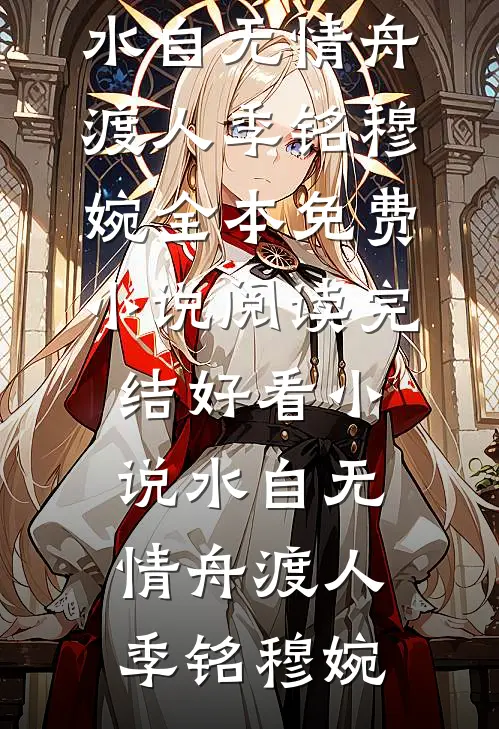 水自无情舟渡人(季铭穆婉)全本免费小说阅读_完结好看小说水自无情舟渡人季铭穆婉