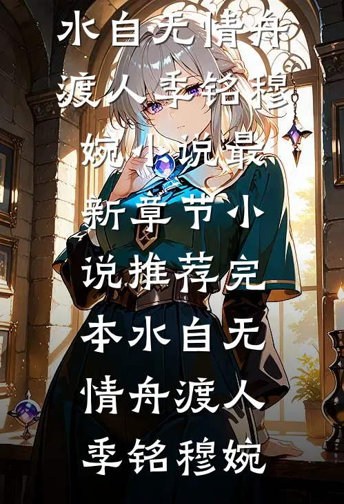 水自无情舟渡人季铭穆婉小说最新章节_小说推荐完本水自无情舟渡人(季铭穆婉)