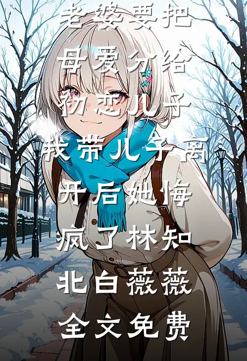 老婆要把母爱分给初恋儿子，我带儿子离开后她悔疯了林知北白薇薇全文免费