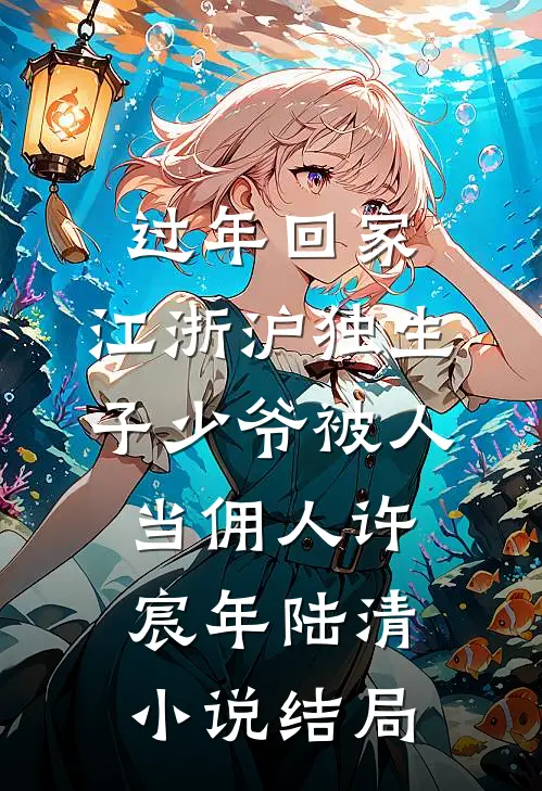 过年回家，江浙沪独生子少爷被人当佣人许宸年陆清小说结局