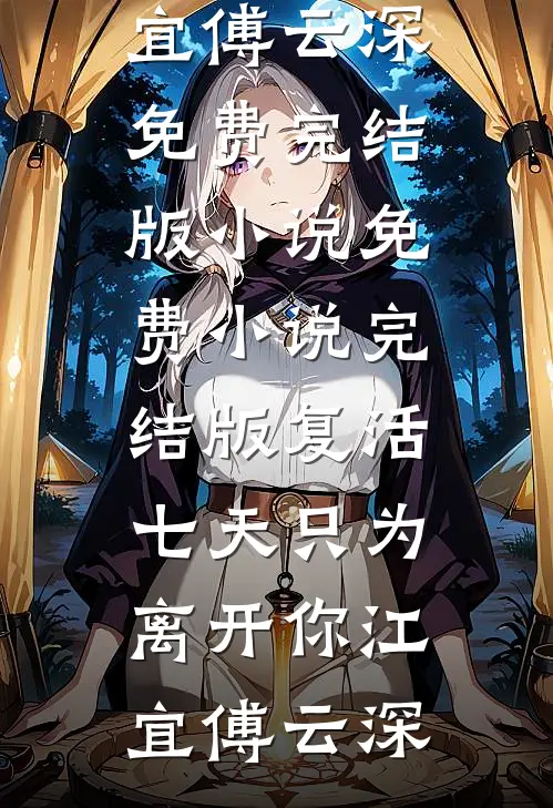 复活七天只为离开你(江宜傅云深)免费完结版小说_免费小说完结版复活七天只为离开你江宜傅云深