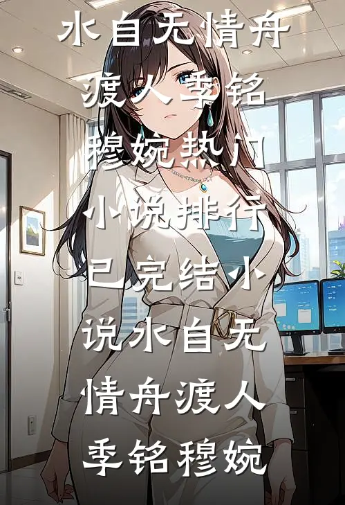 水自无情舟渡人(季铭穆婉)热门小说排行_已完结小说水自无情舟渡人(季铭穆婉)