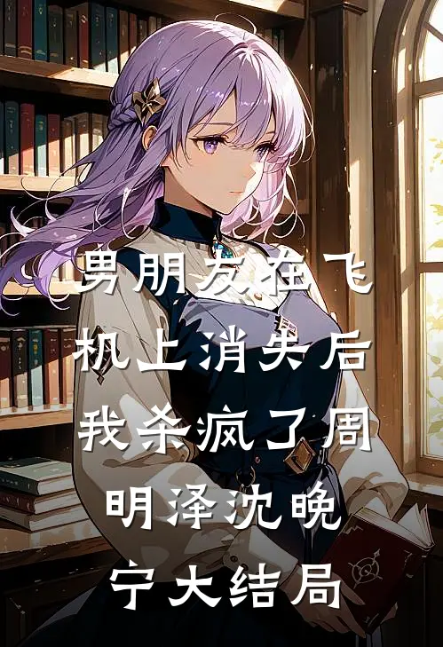 男朋友在飞机上消失后，我杀疯了周明泽沈晚宁大结局