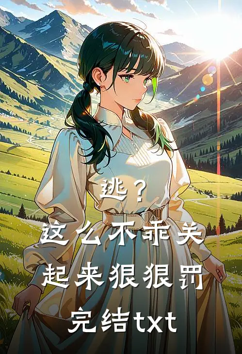 逃？这么不乖关起来狠狠罚完结txt