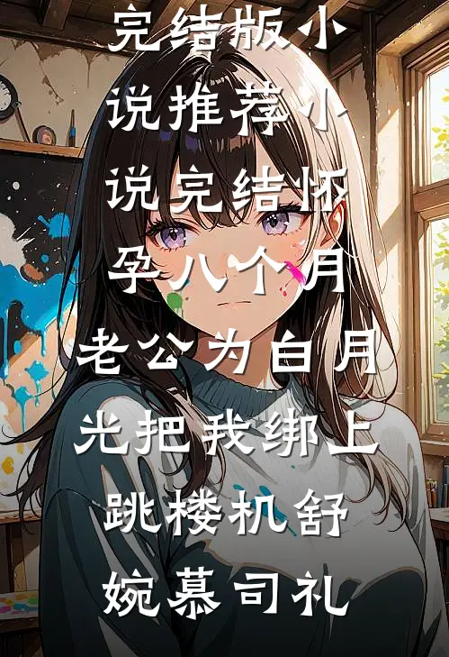 怀孕八个月，老公为白月光把我绑上跳楼机(舒婉慕司礼)完结版小说推荐_小说完结怀孕八个月，老公为白月光把我绑上跳楼机(舒婉慕司礼)