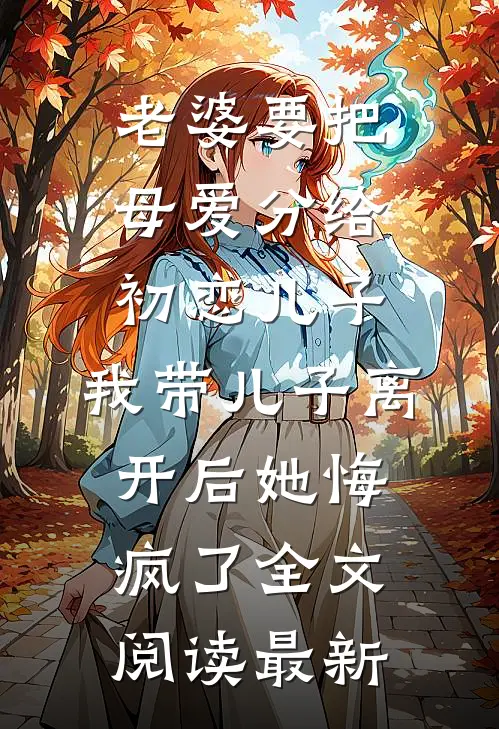 老婆要把母爱分给初恋儿子，我带儿子离开后她悔疯了全文阅读最新