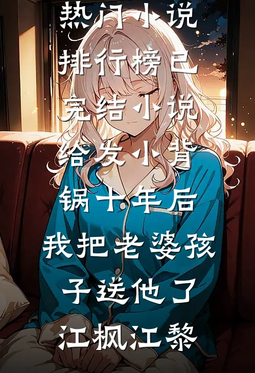 给发小背锅十年后，我把老婆孩子送他了(江枫江黎)热门小说排行榜_已完结小说给发小背锅十年后，我把老婆孩子送他了江枫江黎