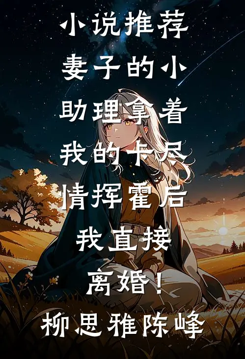 妻子的小助理拿着我的卡尽情挥霍后，我直接离婚！(柳思雅陈峰)完结小说大全_已完结小说推荐妻子的小助理拿着我的卡尽情挥霍后，我直接离婚！柳思雅陈峰