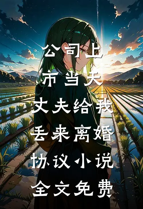 公司上市当天，丈夫给我丢来离婚协议小说全文免费