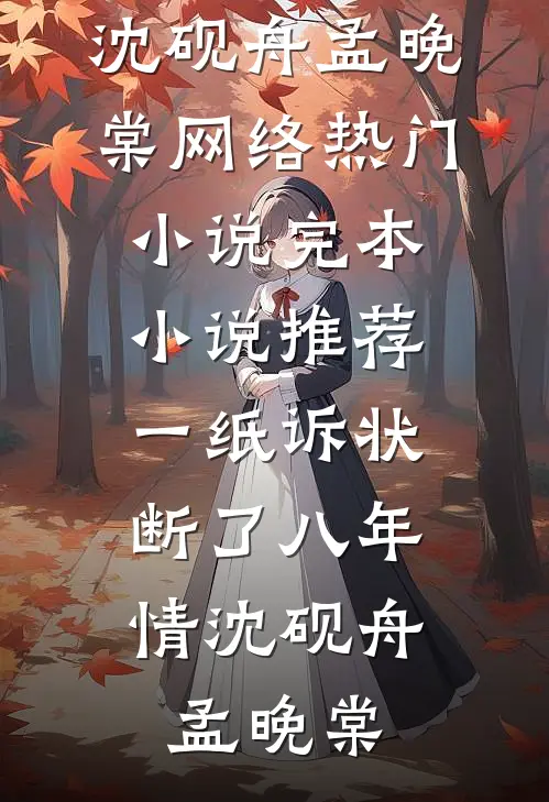 一纸诉状，断了八年情(沈砚舟孟晚棠)网络热门小说_完本小说推荐一纸诉状，断了八年情沈砚舟孟晚棠