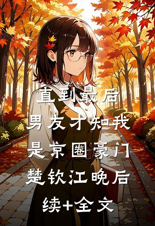 直到最后，男友才知我是京圈豪门楚钦江晚后续+全文