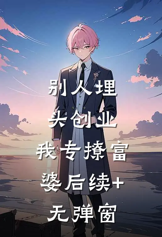 别人埋头创业，我专撩富婆后续+无弹窗