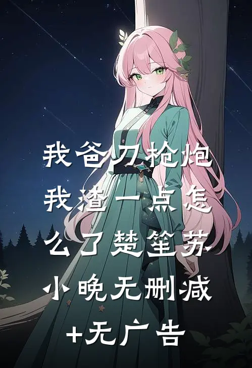 我爸刀枪炮，我渣一点怎么了楚笙苏小晚无删减+无广告