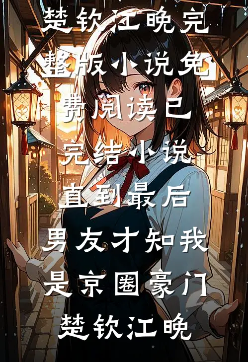 直到最后，男友才知我是京圈豪门楚钦江晚完整版小说免费阅读_已完结小说直到最后，男友才知我是京圈豪门楚钦江晚