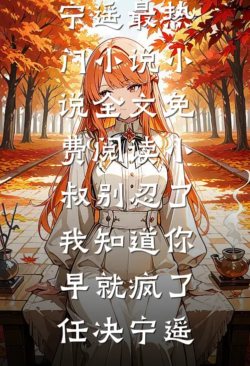 小叔别忍了，我知道你早就疯了(任决宁遥)最热门小说_小说全文免费阅读小叔别忍了，我知道你早就疯了任决宁遥