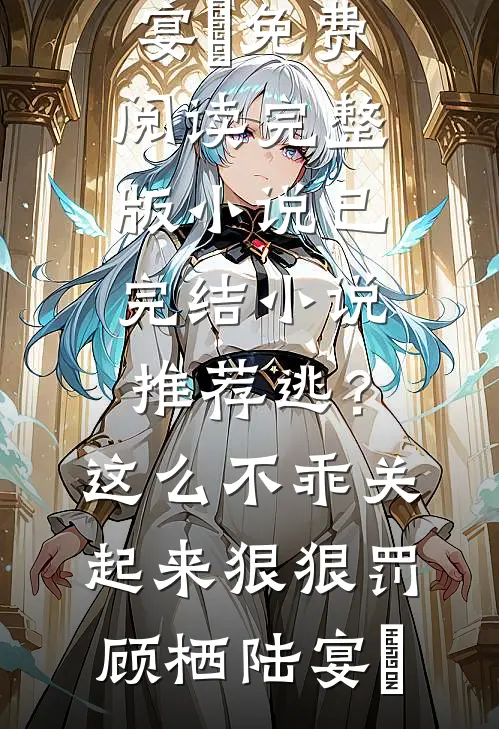 逃？这么不乖关起来狠狠罚顾栖陆宴俢免费阅读完整版小说_已完结小说推荐逃？这么不乖关起来狠狠罚(顾栖陆宴俢)