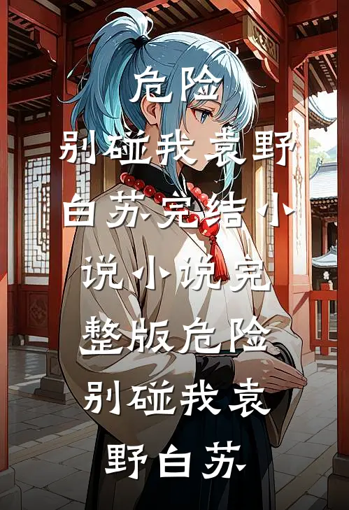 危险，别碰我(袁野白苏)完结小说_小说完整版危险，别碰我袁野白苏
