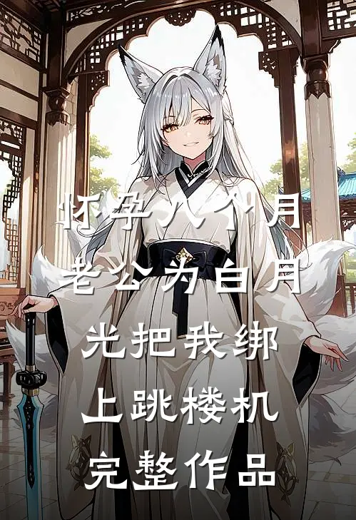 怀孕八个月，老公为白月光把我绑上跳楼机完整作品