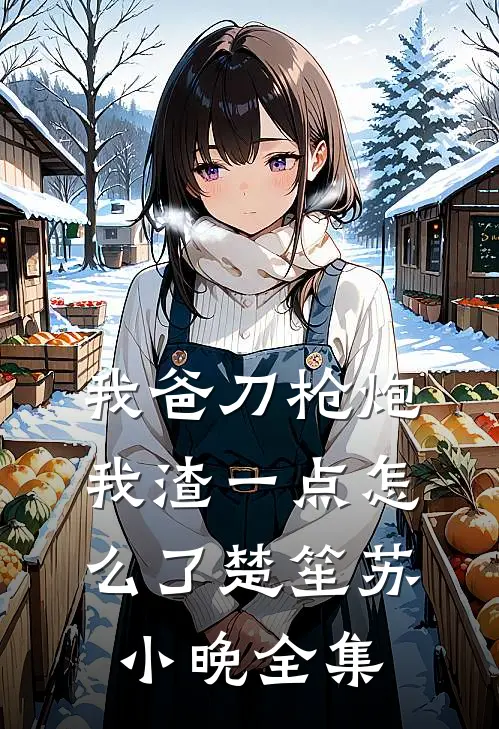 我爸刀枪炮，我渣一点怎么了楚笙苏小晚全集