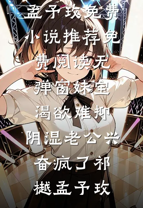 妹宝渴欲难抑，阴湿老公兴奋疯了祁樾孟予玫免费小说推荐_免费阅读无弹窗妹宝渴欲难抑，阴湿老公兴奋疯了祁樾孟予玫