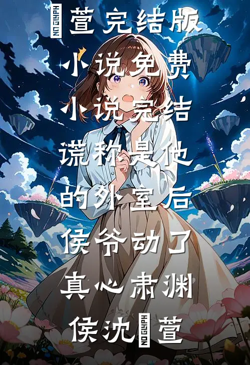 谎称是他的外室后，侯爷动了真心肃渊侯沈祎萱完结版小说_免费小说完结谎称是他的外室后，侯爷动了真心肃渊侯沈祎萱
