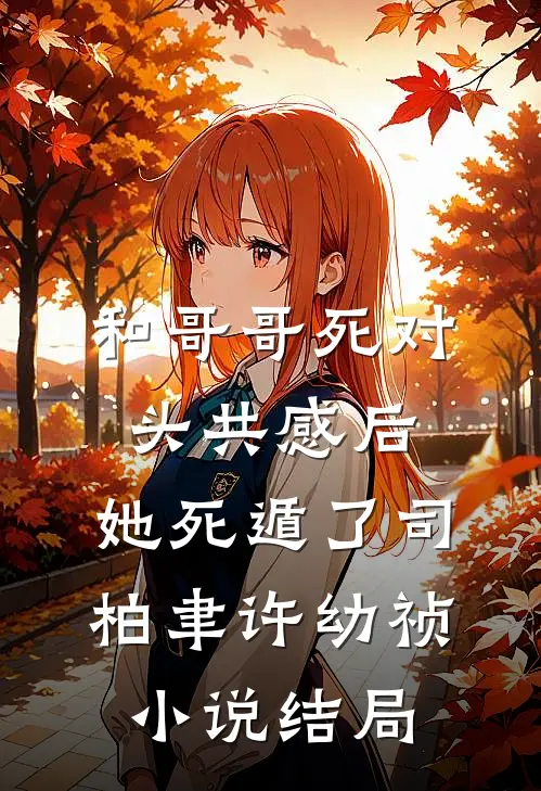 和哥哥死对头共感后，她死遁了司柏聿许幼祯小说结局