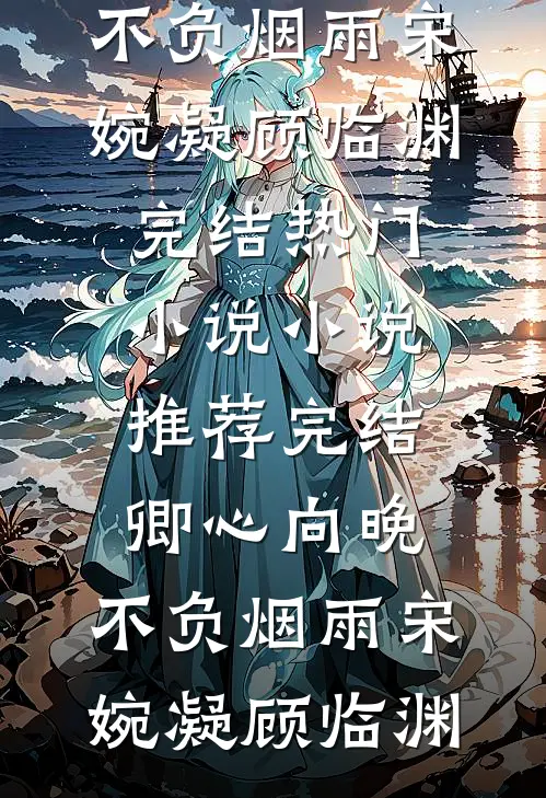 卿心向晚，不负烟雨宋婉凝顾临渊完结热门小说_小说推荐完结卿心向晚，不负烟雨宋婉凝顾临渊