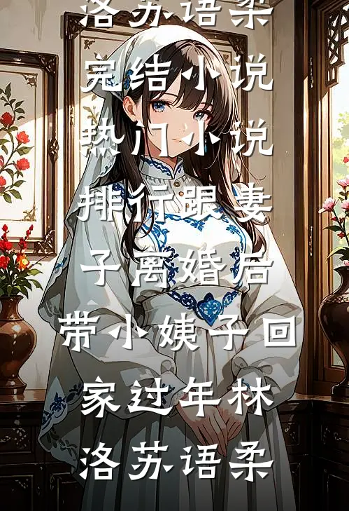 跟妻子离婚后，带小姨子回家过年林洛苏语柔完结小说_热门小说排行跟妻子离婚后，带小姨子回家过年(林洛苏语柔)