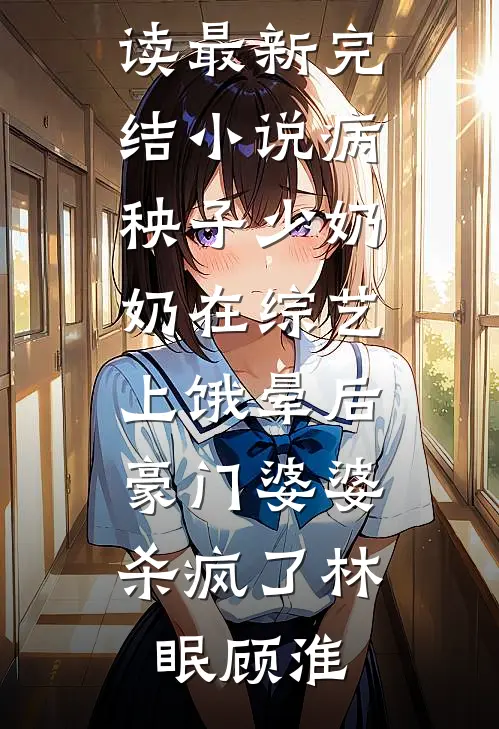 病秧子少奶奶在综艺上饿晕后，豪门婆婆杀疯了(林眠顾淮)免费小说在线阅读_最新完结小说病秧子少奶奶在综艺上饿晕后，豪门婆婆杀疯了(林眠顾淮)