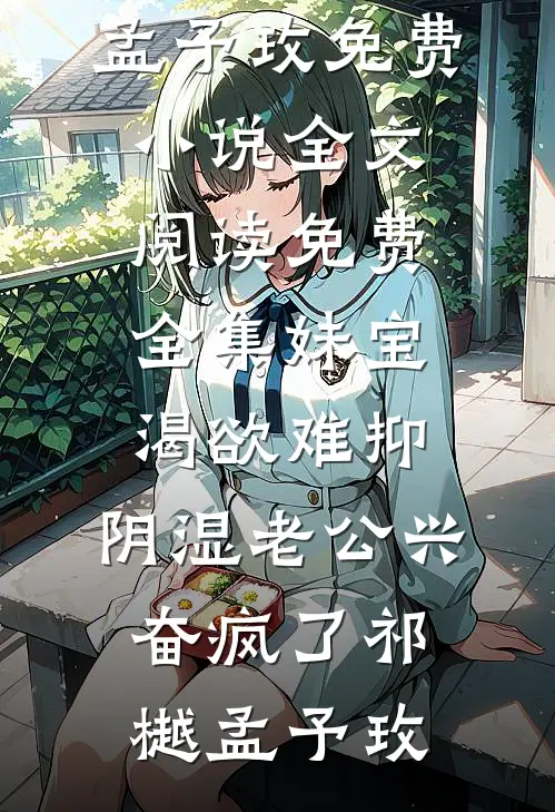 妹宝渴欲难抑，阴湿老公兴奋疯了(祁樾孟予玫)免费小说_全文阅读免费全集妹宝渴欲难抑，阴湿老公兴奋疯了(祁樾孟予玫)