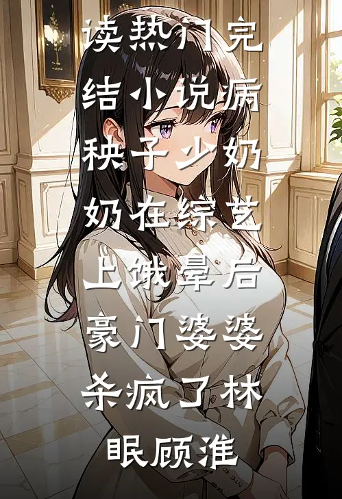病秧子少奶奶在综艺上饿晕后，豪门婆婆杀疯了林眠顾淮完整版免费全文阅读_热门完结小说病秧子少奶奶在综艺上饿晕后，豪门婆婆杀疯了(林眠顾淮)