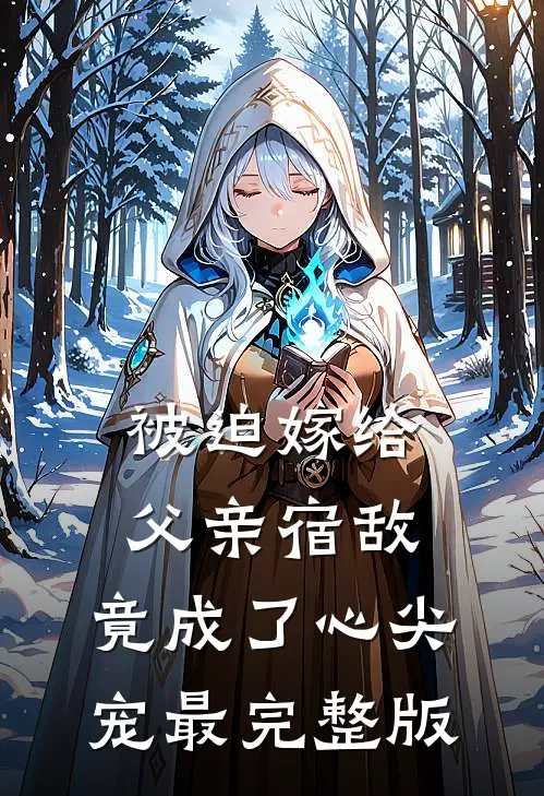 被迫嫁给父亲宿敌，竟成了心尖宠最完整版