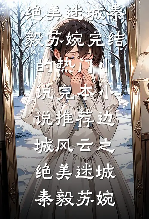 边城风云之绝美迷城(秦毅苏婉)完结的热门小说_完本小说推荐边城风云之绝美迷城(秦毅苏婉)