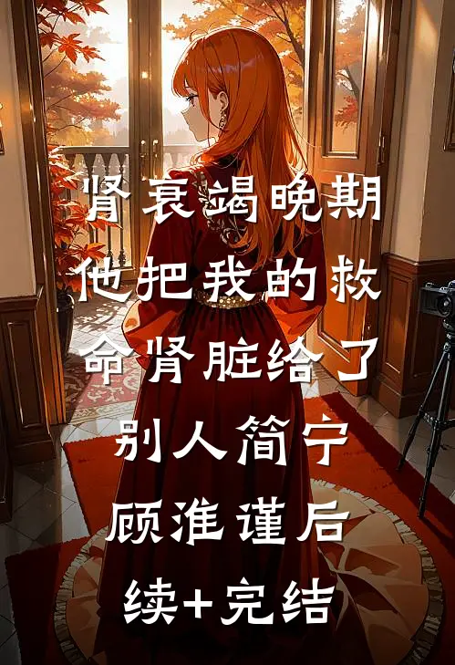肾衰竭晚期，他把我的救命肾脏给了别人简宁顾淮谨后续+完结