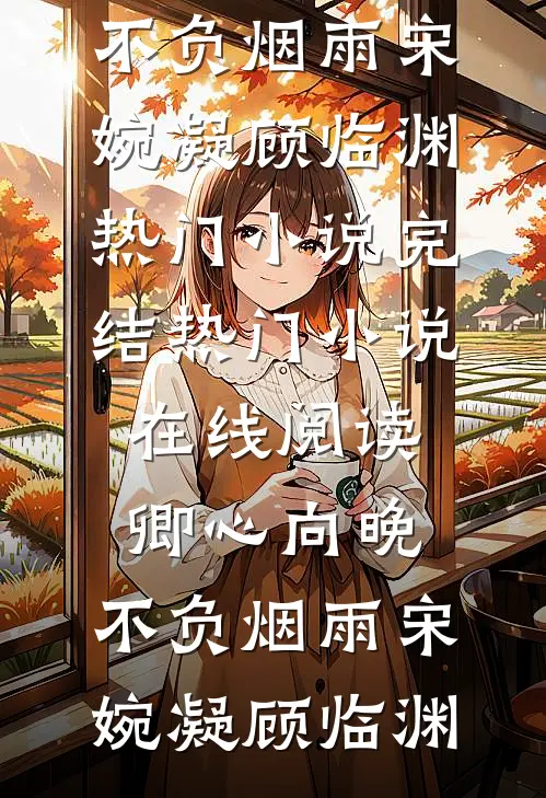 卿心向晚，不负烟雨宋婉凝顾临渊热门小说完结_热门小说在线阅读卿心向晚，不负烟雨宋婉凝顾临渊