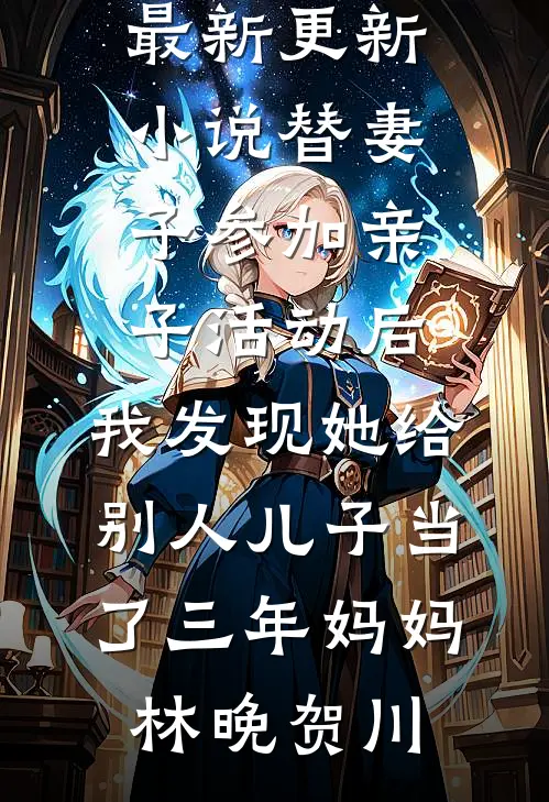 替妻子参加亲子活动后，我发现她给别人儿子当了三年妈妈(林晚贺川)完结版小说推荐_最新更新小说替妻子参加亲子活动后，我发现她给别人儿子当了三年妈妈(林晚贺川)