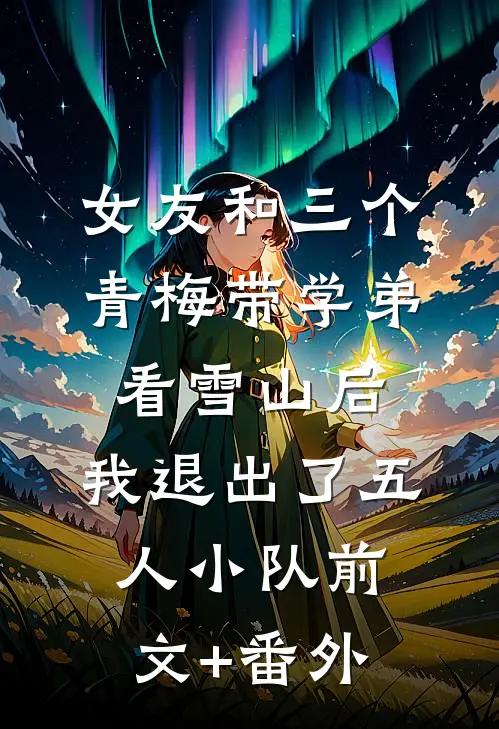 女友和三个青梅带学弟看雪山后，我退出了五人小队前文+番外