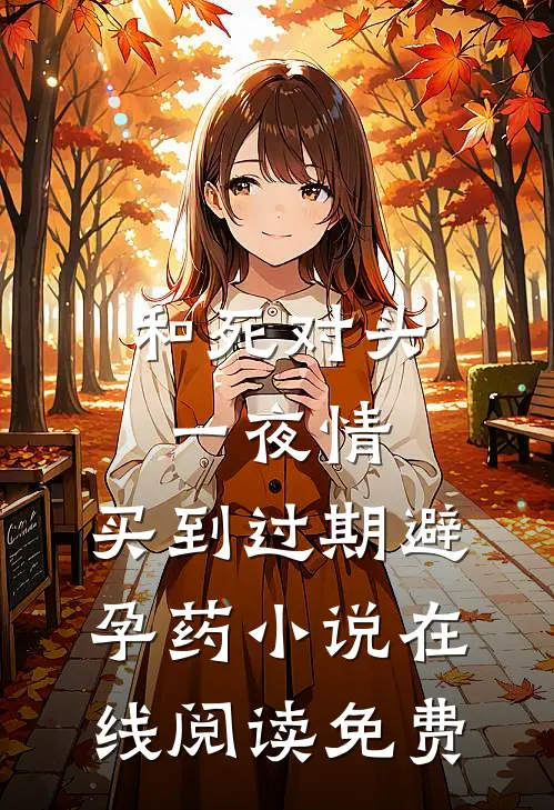 和死对头一夜情，买到过期避孕药小说在线阅读免费